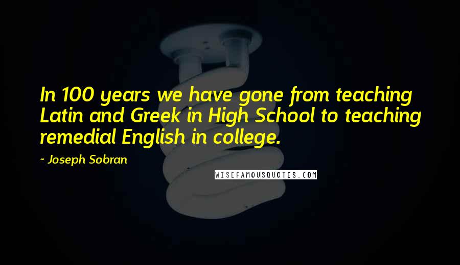 Joseph Sobran Quotes: In 100 years we have gone from teaching Latin and Greek in High School to teaching remedial English in college.