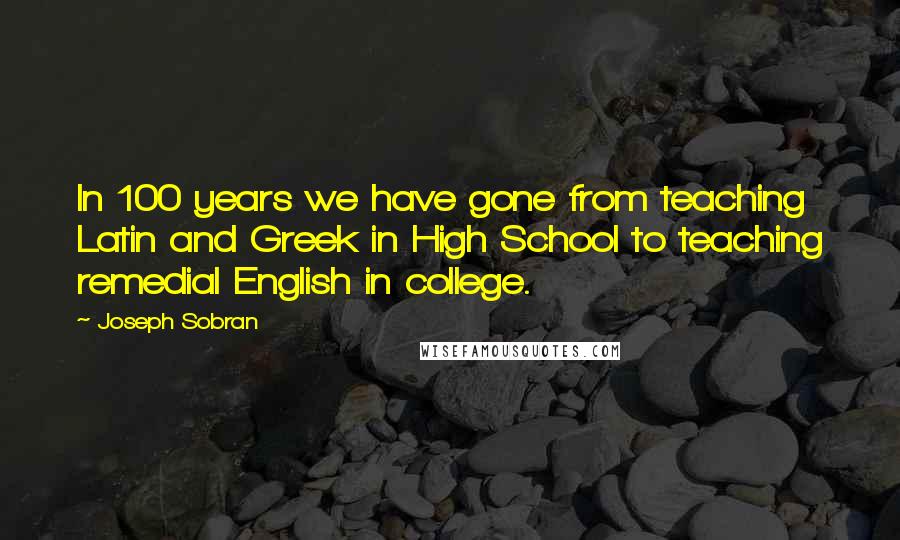 Joseph Sobran Quotes: In 100 years we have gone from teaching Latin and Greek in High School to teaching remedial English in college.