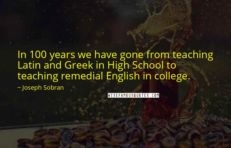 Joseph Sobran Quotes: In 100 years we have gone from teaching Latin and Greek in High School to teaching remedial English in college.