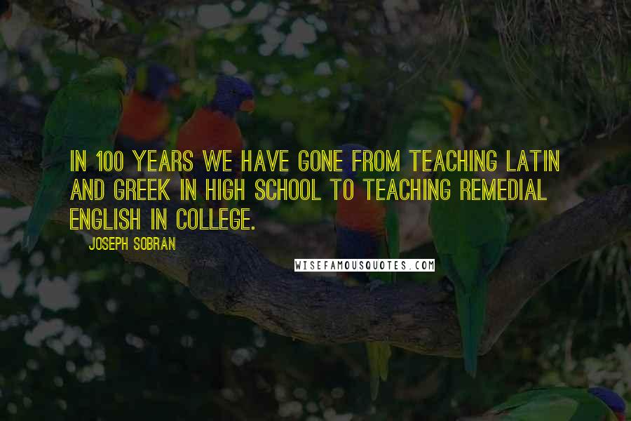 Joseph Sobran Quotes: In 100 years we have gone from teaching Latin and Greek in High School to teaching remedial English in college.