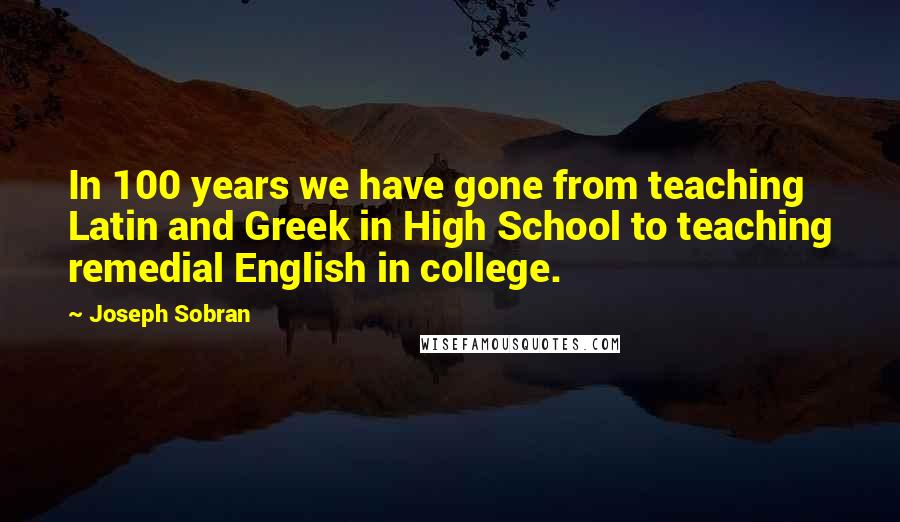 Joseph Sobran Quotes: In 100 years we have gone from teaching Latin and Greek in High School to teaching remedial English in college.