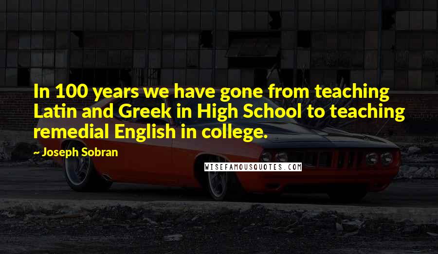 Joseph Sobran Quotes: In 100 years we have gone from teaching Latin and Greek in High School to teaching remedial English in college.