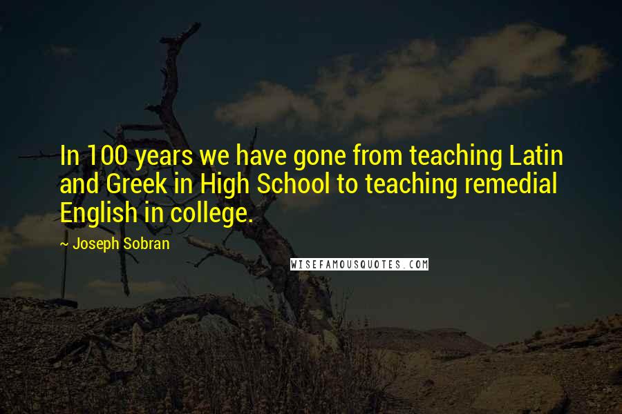 Joseph Sobran Quotes: In 100 years we have gone from teaching Latin and Greek in High School to teaching remedial English in college.