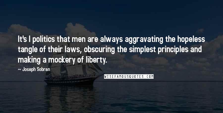 Joseph Sobran Quotes: It's I politics that men are always aggravating the hopeless tangle of their laws, obscuring the simplest principles and making a mockery of liberty.