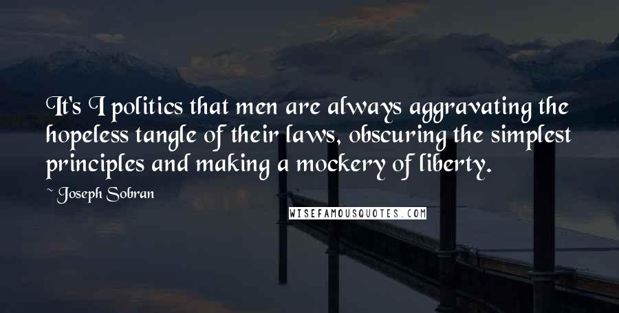 Joseph Sobran Quotes: It's I politics that men are always aggravating the hopeless tangle of their laws, obscuring the simplest principles and making a mockery of liberty.