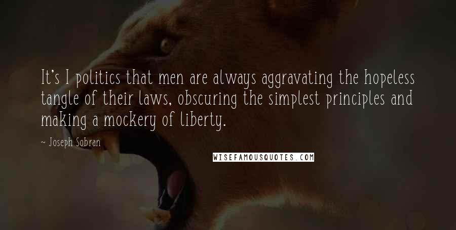 Joseph Sobran Quotes: It's I politics that men are always aggravating the hopeless tangle of their laws, obscuring the simplest principles and making a mockery of liberty.