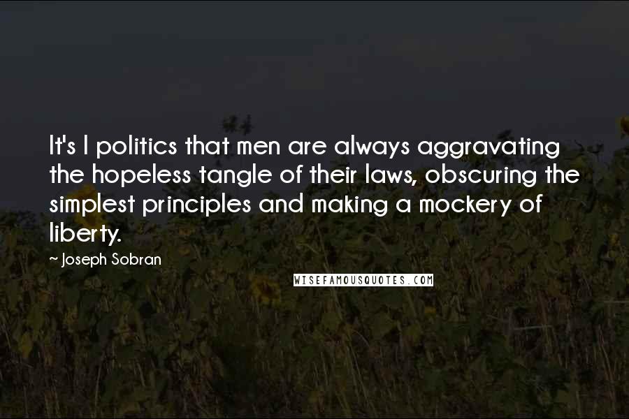 Joseph Sobran Quotes: It's I politics that men are always aggravating the hopeless tangle of their laws, obscuring the simplest principles and making a mockery of liberty.