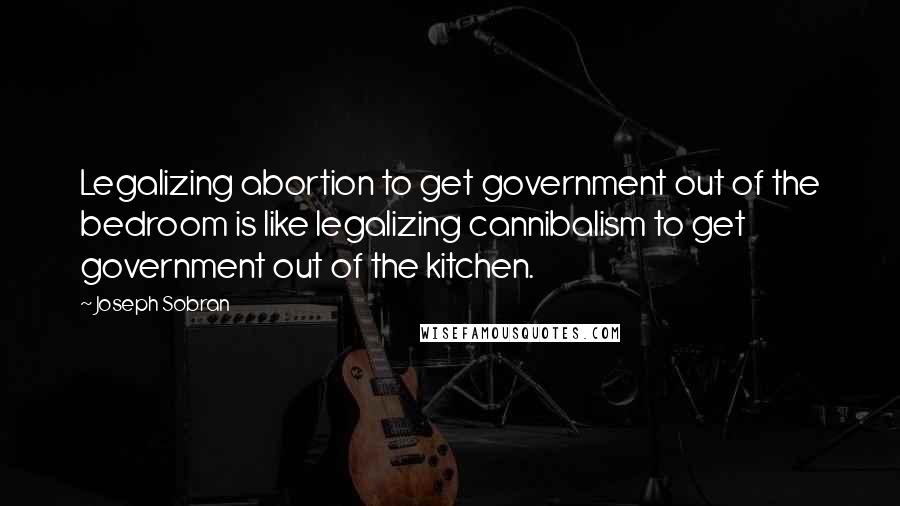 Joseph Sobran Quotes: Legalizing abortion to get government out of the bedroom is like legalizing cannibalism to get government out of the kitchen.