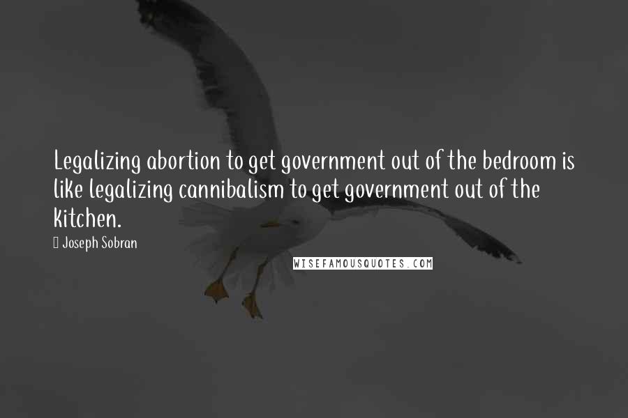 Joseph Sobran Quotes: Legalizing abortion to get government out of the bedroom is like legalizing cannibalism to get government out of the kitchen.