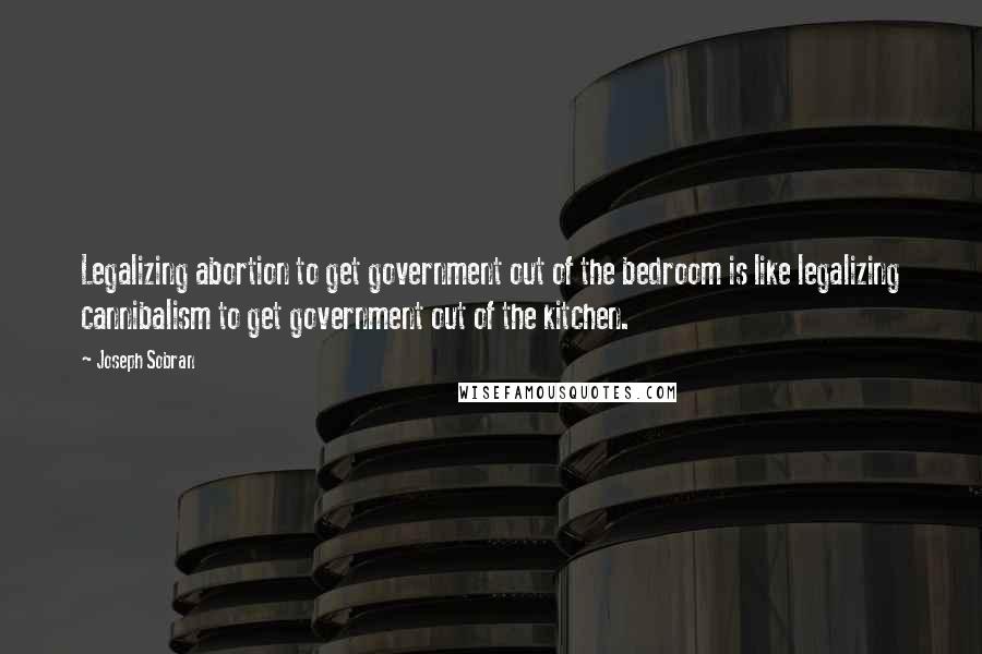 Joseph Sobran Quotes: Legalizing abortion to get government out of the bedroom is like legalizing cannibalism to get government out of the kitchen.