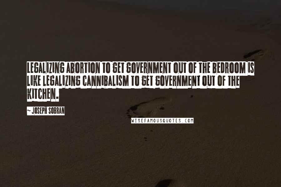 Joseph Sobran Quotes: Legalizing abortion to get government out of the bedroom is like legalizing cannibalism to get government out of the kitchen.