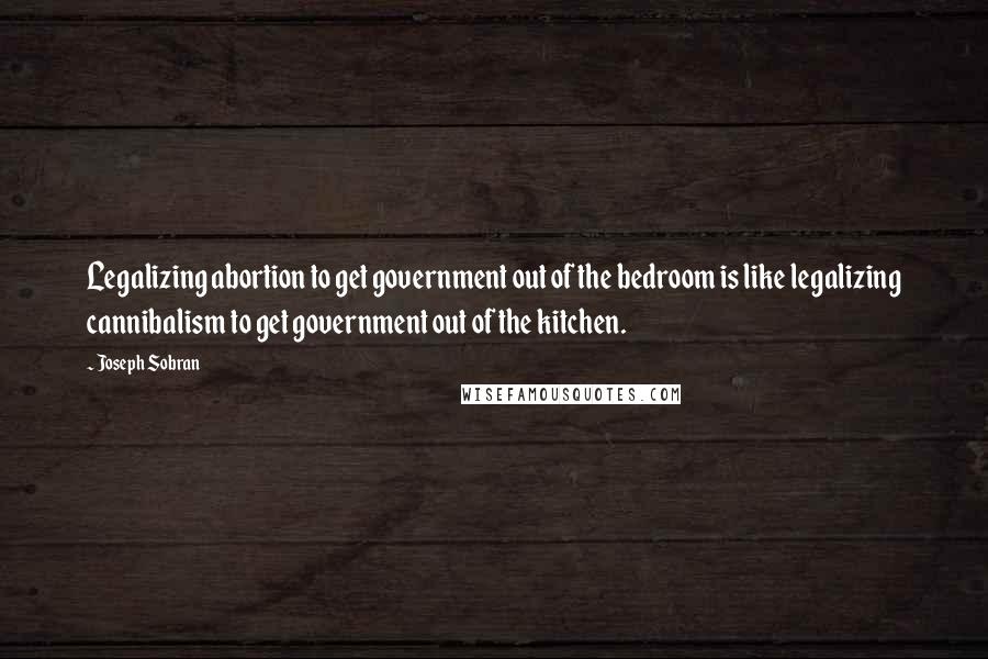 Joseph Sobran Quotes: Legalizing abortion to get government out of the bedroom is like legalizing cannibalism to get government out of the kitchen.