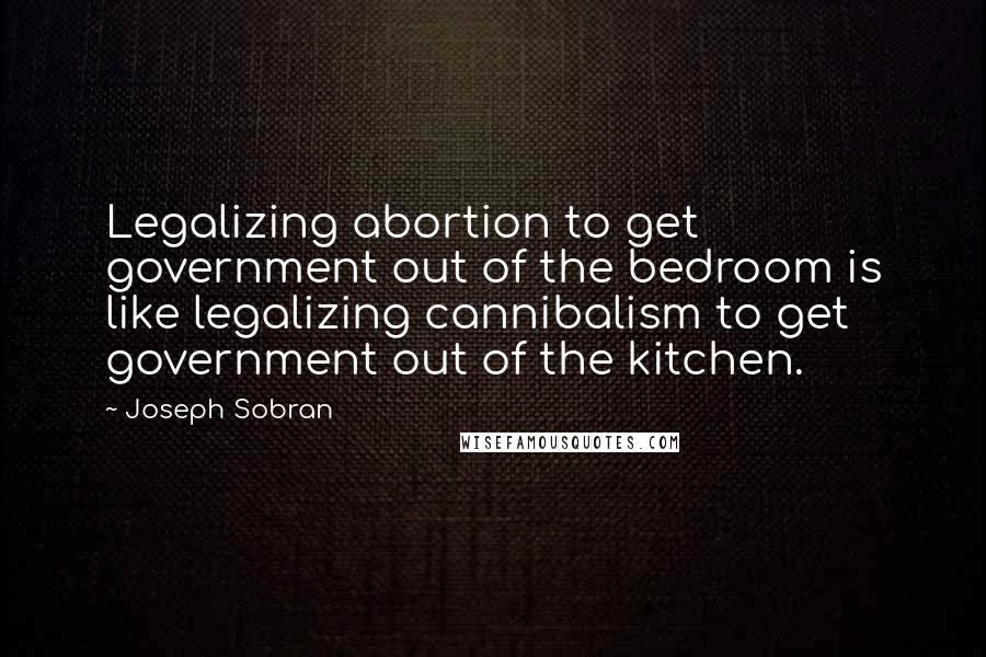 Joseph Sobran Quotes: Legalizing abortion to get government out of the bedroom is like legalizing cannibalism to get government out of the kitchen.