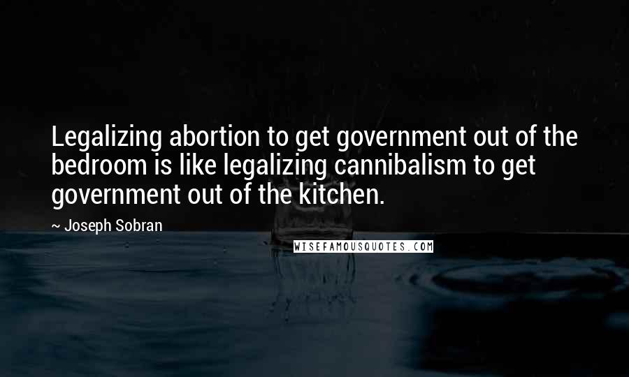 Joseph Sobran Quotes: Legalizing abortion to get government out of the bedroom is like legalizing cannibalism to get government out of the kitchen.