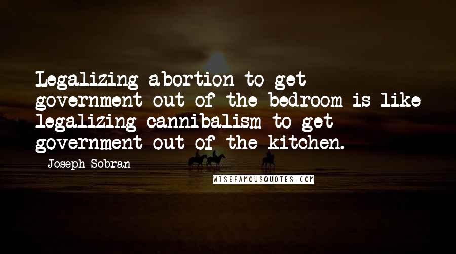 Joseph Sobran Quotes: Legalizing abortion to get government out of the bedroom is like legalizing cannibalism to get government out of the kitchen.