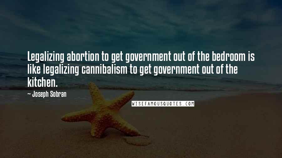 Joseph Sobran Quotes: Legalizing abortion to get government out of the bedroom is like legalizing cannibalism to get government out of the kitchen.