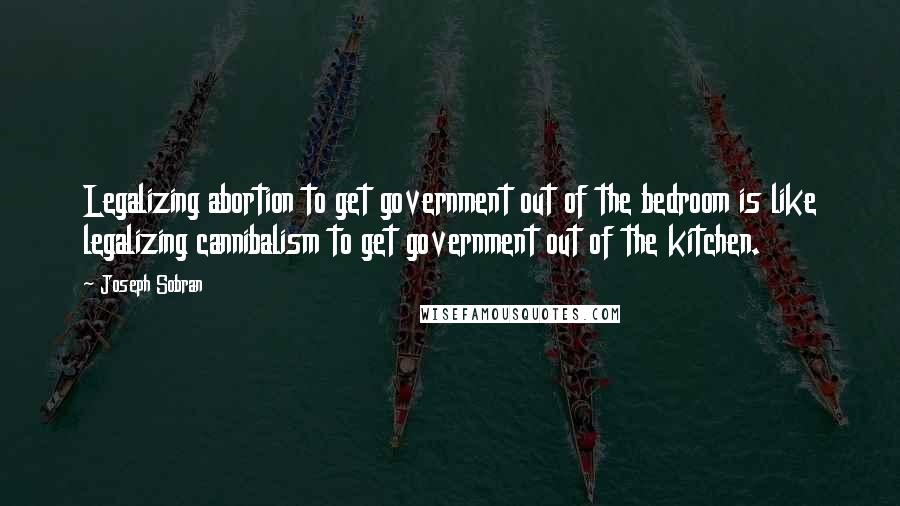 Joseph Sobran Quotes: Legalizing abortion to get government out of the bedroom is like legalizing cannibalism to get government out of the kitchen.