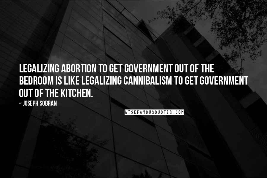 Joseph Sobran Quotes: Legalizing abortion to get government out of the bedroom is like legalizing cannibalism to get government out of the kitchen.