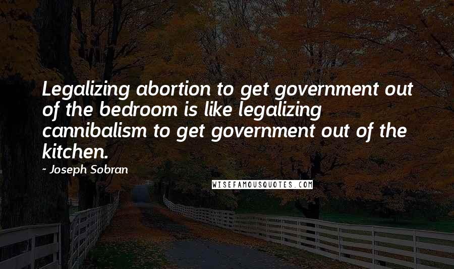 Joseph Sobran Quotes: Legalizing abortion to get government out of the bedroom is like legalizing cannibalism to get government out of the kitchen.