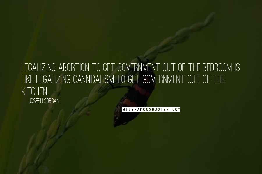 Joseph Sobran Quotes: Legalizing abortion to get government out of the bedroom is like legalizing cannibalism to get government out of the kitchen.