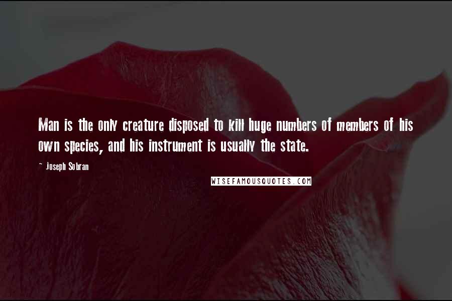 Joseph Sobran Quotes: Man is the only creature disposed to kill huge numbers of members of his own species, and his instrument is usually the state.