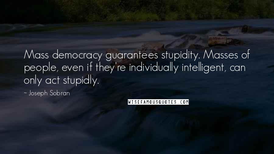 Joseph Sobran Quotes: Mass democracy guarantees stupidity. Masses of people, even if they're individually intelligent, can only act stupidly.