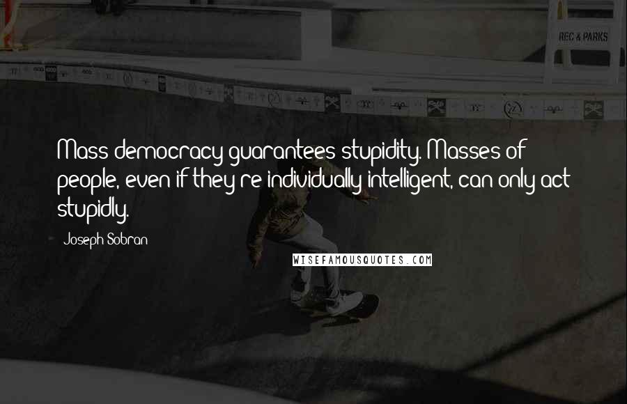 Joseph Sobran Quotes: Mass democracy guarantees stupidity. Masses of people, even if they're individually intelligent, can only act stupidly.