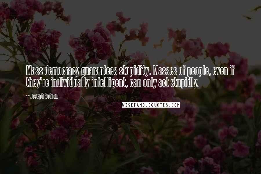 Joseph Sobran Quotes: Mass democracy guarantees stupidity. Masses of people, even if they're individually intelligent, can only act stupidly.