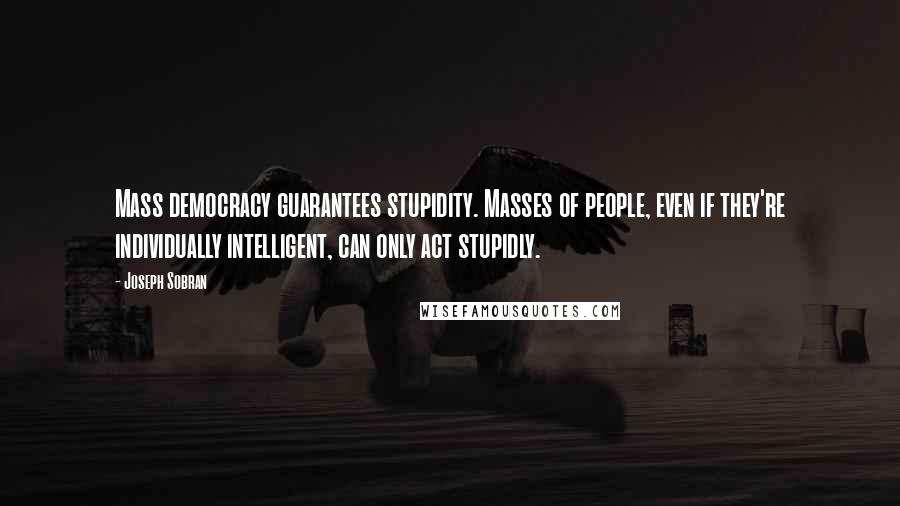 Joseph Sobran Quotes: Mass democracy guarantees stupidity. Masses of people, even if they're individually intelligent, can only act stupidly.