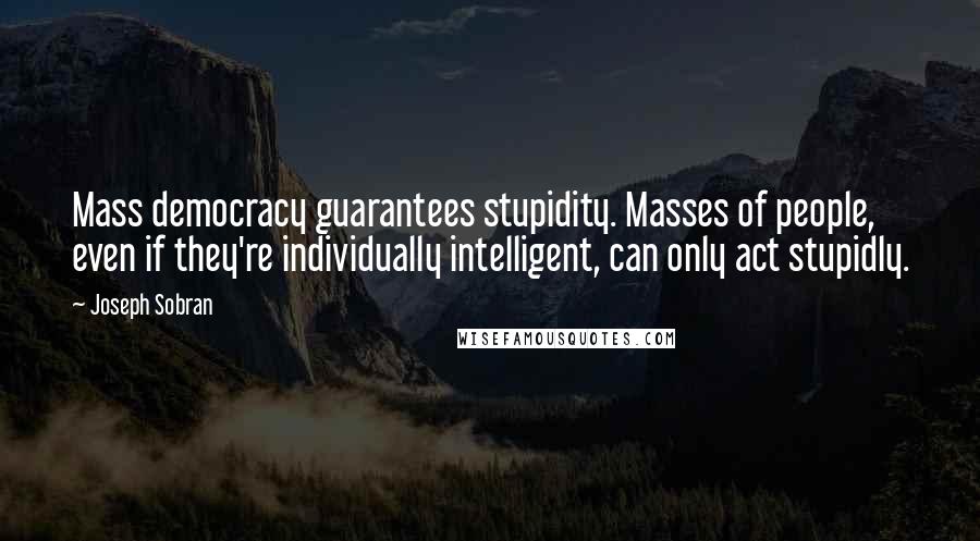 Joseph Sobran Quotes: Mass democracy guarantees stupidity. Masses of people, even if they're individually intelligent, can only act stupidly.