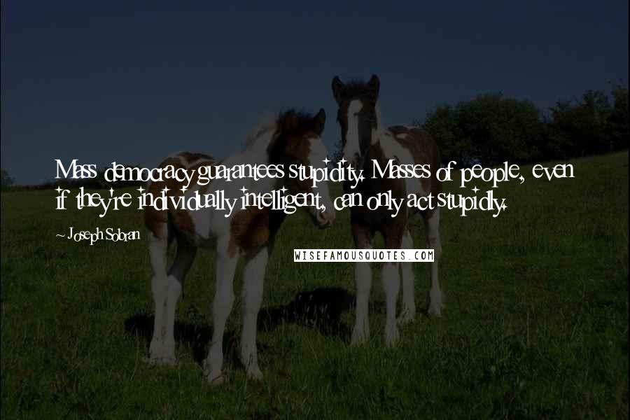 Joseph Sobran Quotes: Mass democracy guarantees stupidity. Masses of people, even if they're individually intelligent, can only act stupidly.