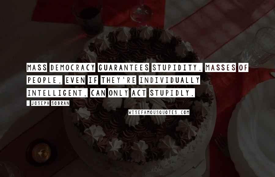 Joseph Sobran Quotes: Mass democracy guarantees stupidity. Masses of people, even if they're individually intelligent, can only act stupidly.