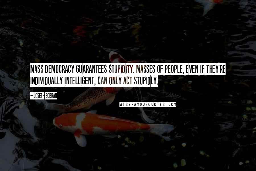 Joseph Sobran Quotes: Mass democracy guarantees stupidity. Masses of people, even if they're individually intelligent, can only act stupidly.