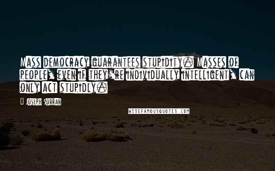 Joseph Sobran Quotes: Mass democracy guarantees stupidity. Masses of people, even if they're individually intelligent, can only act stupidly.