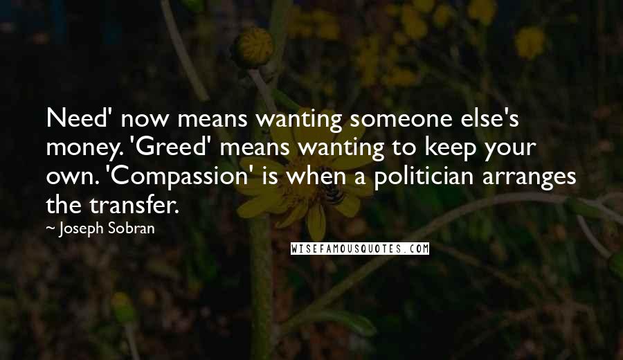 Joseph Sobran Quotes: Need' now means wanting someone else's money. 'Greed' means wanting to keep your own. 'Compassion' is when a politician arranges the transfer.