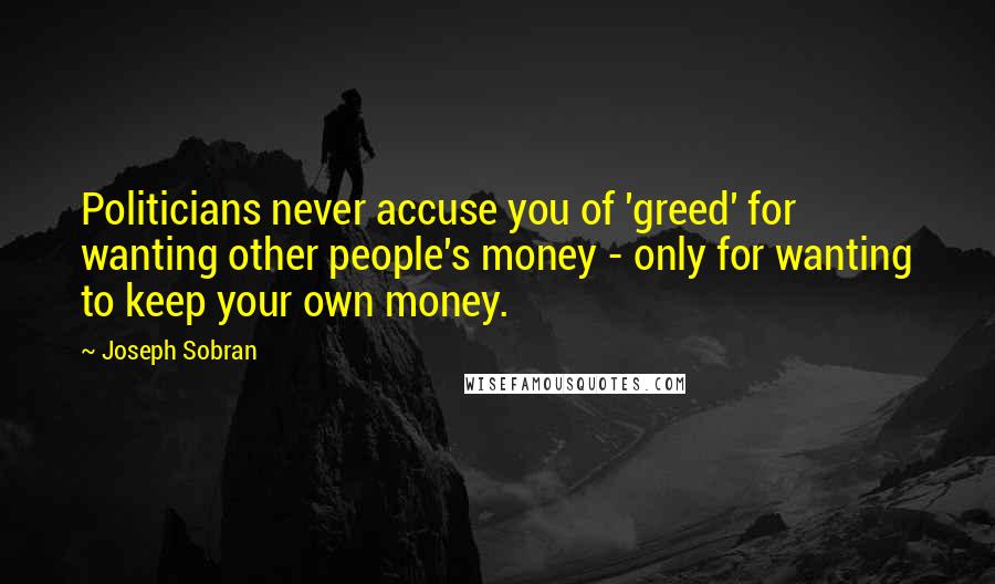 Joseph Sobran Quotes: Politicians never accuse you of 'greed' for wanting other people's money - only for wanting to keep your own money.