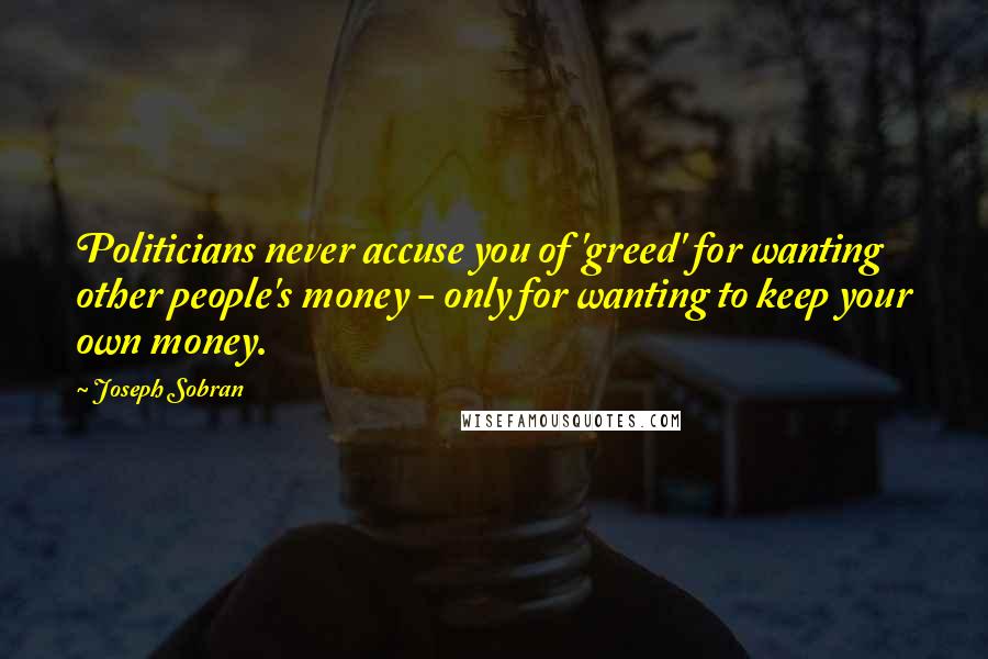 Joseph Sobran Quotes: Politicians never accuse you of 'greed' for wanting other people's money - only for wanting to keep your own money.