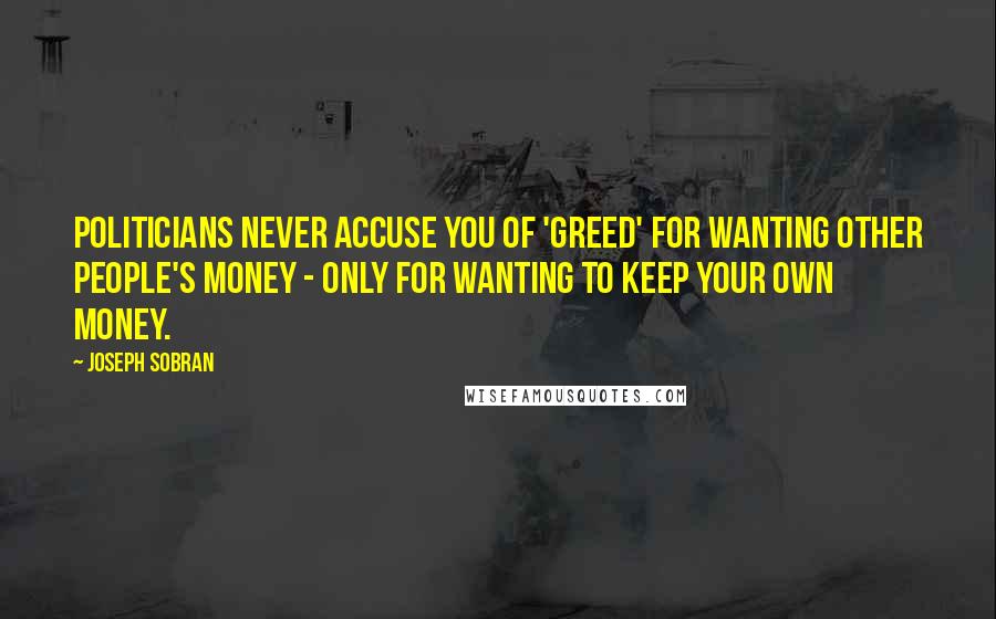 Joseph Sobran Quotes: Politicians never accuse you of 'greed' for wanting other people's money - only for wanting to keep your own money.