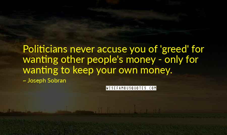 Joseph Sobran Quotes: Politicians never accuse you of 'greed' for wanting other people's money - only for wanting to keep your own money.