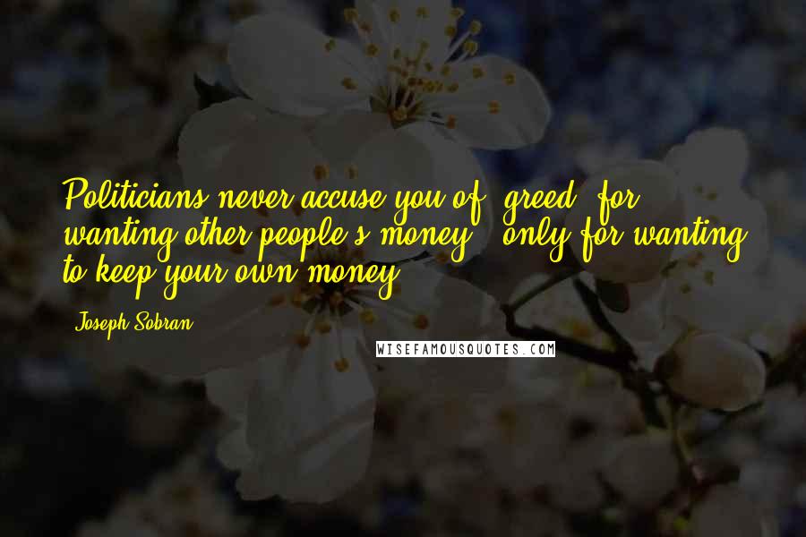 Joseph Sobran Quotes: Politicians never accuse you of 'greed' for wanting other people's money - only for wanting to keep your own money.