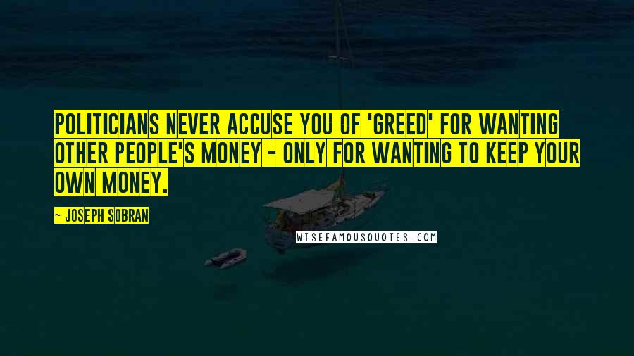 Joseph Sobran Quotes: Politicians never accuse you of 'greed' for wanting other people's money - only for wanting to keep your own money.