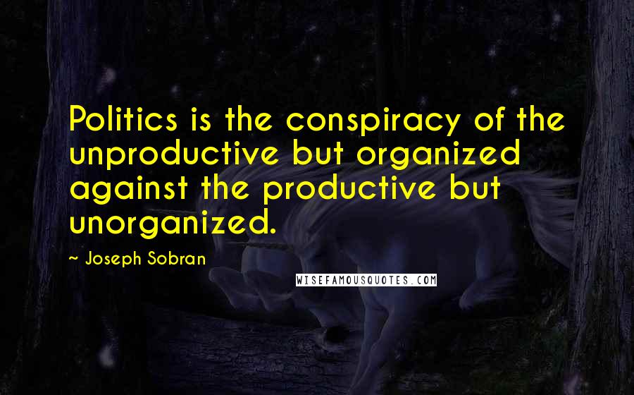 Joseph Sobran Quotes: Politics is the conspiracy of the unproductive but organized against the productive but unorganized.