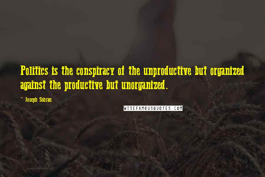 Joseph Sobran Quotes: Politics is the conspiracy of the unproductive but organized against the productive but unorganized.