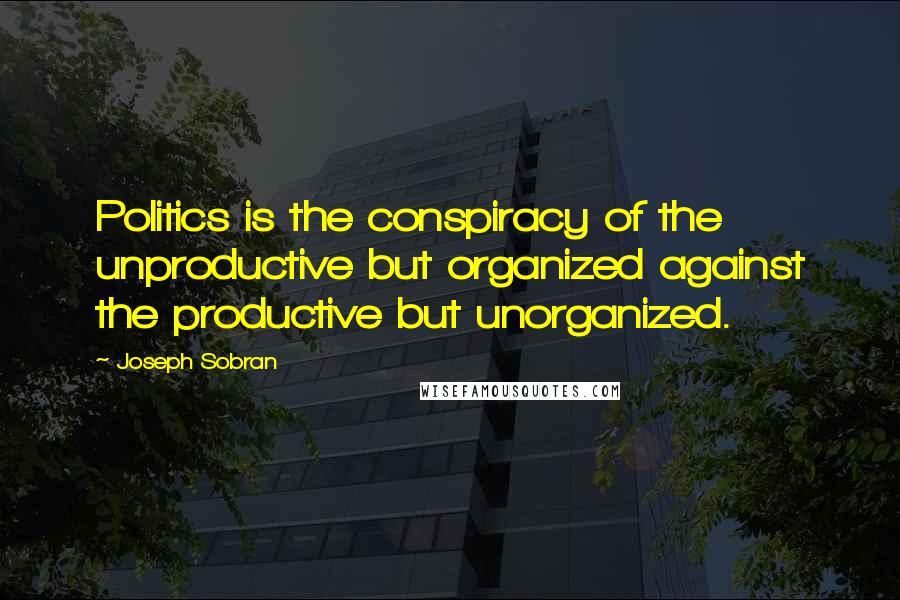 Joseph Sobran Quotes: Politics is the conspiracy of the unproductive but organized against the productive but unorganized.