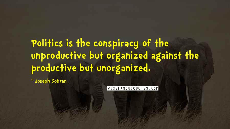 Joseph Sobran Quotes: Politics is the conspiracy of the unproductive but organized against the productive but unorganized.