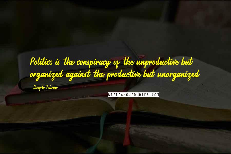 Joseph Sobran Quotes: Politics is the conspiracy of the unproductive but organized against the productive but unorganized.