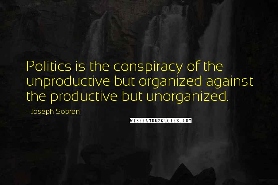 Joseph Sobran Quotes: Politics is the conspiracy of the unproductive but organized against the productive but unorganized.