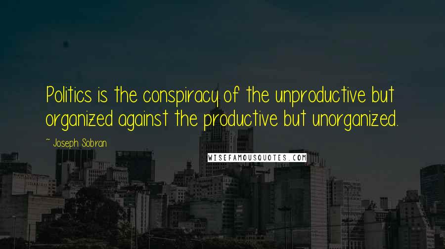 Joseph Sobran Quotes: Politics is the conspiracy of the unproductive but organized against the productive but unorganized.