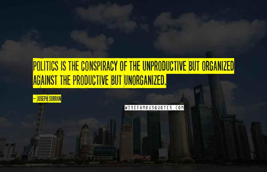 Joseph Sobran Quotes: Politics is the conspiracy of the unproductive but organized against the productive but unorganized.