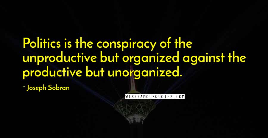 Joseph Sobran Quotes: Politics is the conspiracy of the unproductive but organized against the productive but unorganized.
